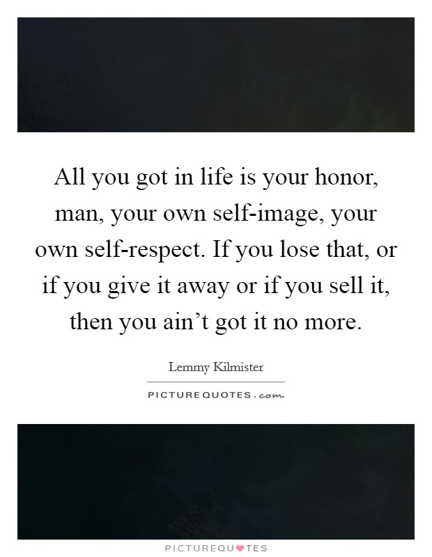 All you got in life is your honor, man, your own self-image, your own self-respect. If you lose that, or if you give it away or if you sell it, then you ain't got it no more Picture Quote #1