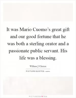 It was Mario Cuomo’s great gift and our good fortune that he was both a sterling orator and a passionate public servant. His life was a blessing Picture Quote #1