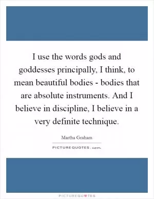 I use the words gods and goddesses principally, I think, to mean beautiful bodies - bodies that are absolute instruments. And I believe in discipline, I believe in a very definite technique Picture Quote #1