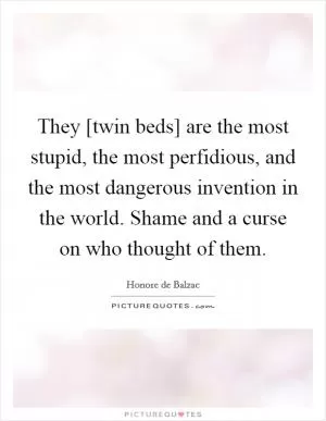 They [twin beds] are the most stupid, the most perfidious, and the most dangerous invention in the world. Shame and a curse on who thought of them Picture Quote #1
