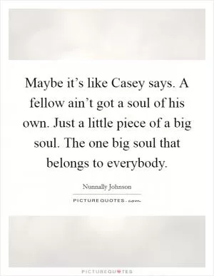 Maybe it’s like Casey says. A fellow ain’t got a soul of his own. Just a little piece of a big soul. The one big soul that belongs to everybody Picture Quote #1