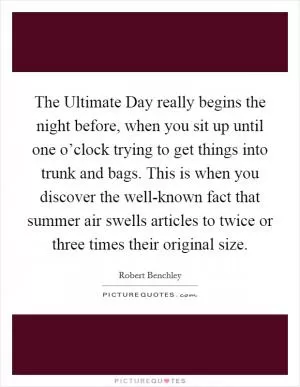 The Ultimate Day really begins the night before, when you sit up until one o’clock trying to get things into trunk and bags. This is when you discover the well-known fact that summer air swells articles to twice or three times their original size Picture Quote #1