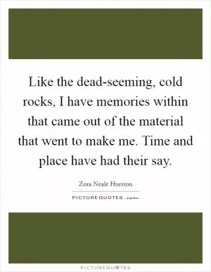Like the dead-seeming, cold rocks, I have memories within that came out of the material that went to make me. Time and place have had their say Picture Quote #1