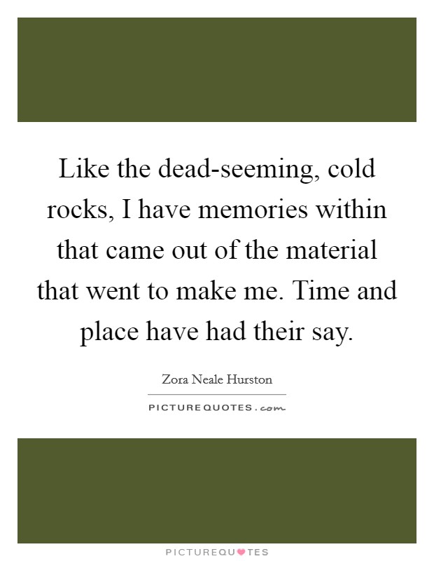 Like the dead-seeming, cold rocks, I have memories within that came out of the material that went to make me. Time and place have had their say Picture Quote #1