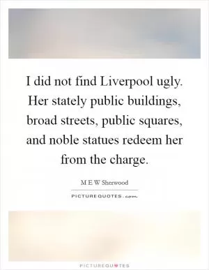 I did not find Liverpool ugly. Her stately public buildings, broad streets, public squares, and noble statues redeem her from the charge Picture Quote #1