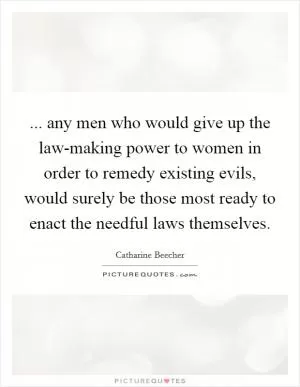 ... any men who would give up the law-making power to women in order to remedy existing evils, would surely be those most ready to enact the needful laws themselves Picture Quote #1