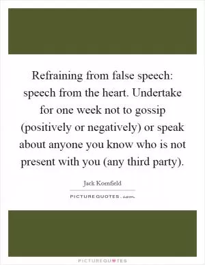 Refraining from false speech: speech from the heart. Undertake for one week not to gossip (positively or negatively) or speak about anyone you know who is not present with you (any third party) Picture Quote #1
