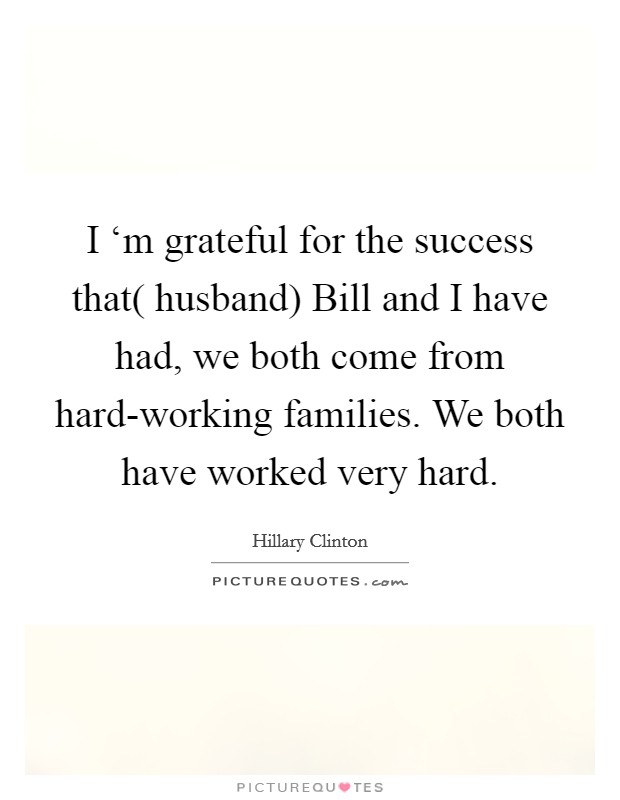 I ‘m grateful for the success that( husband) Bill and I have had, we both come from hard-working families. We both have worked very hard Picture Quote #1