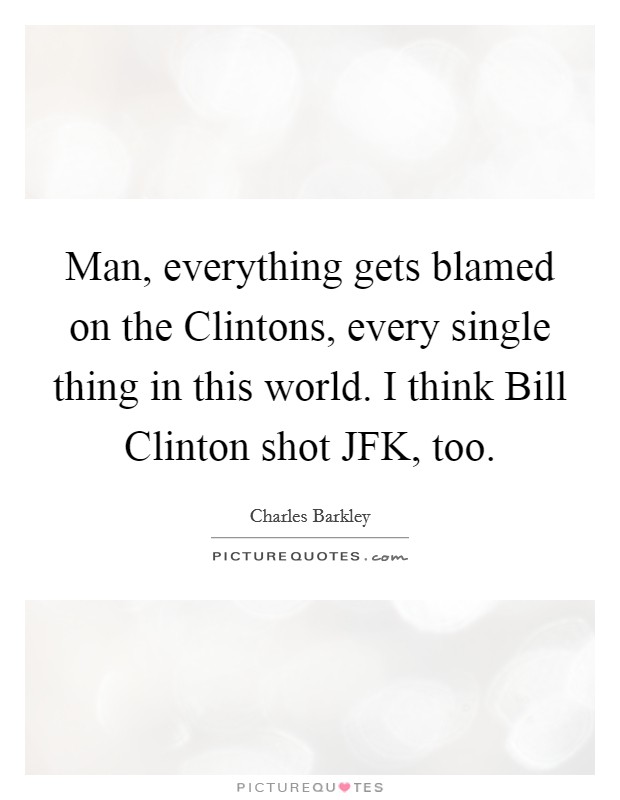 Man, everything gets blamed on the Clintons, every single thing in this world. I think Bill Clinton shot JFK, too Picture Quote #1