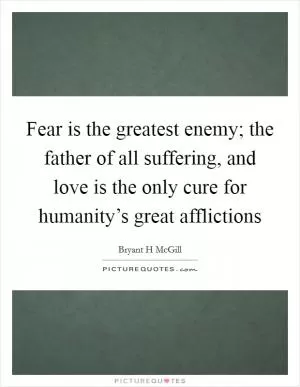 Fear is the greatest enemy; the father of all suffering, and love is the only cure for humanity’s great afflictions Picture Quote #1