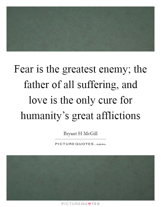 Fear is the greatest enemy; the father of all suffering, and love is the only cure for humanity's great afflictions Picture Quote #1