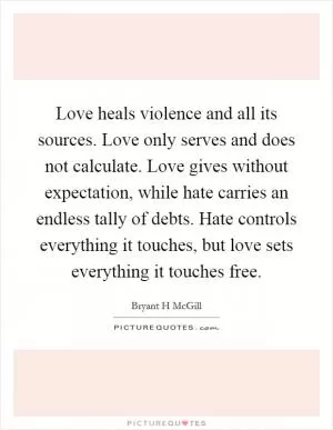 Love heals violence and all its sources. Love only serves and does not calculate. Love gives without expectation, while hate carries an endless tally of debts. Hate controls everything it touches, but love sets everything it touches free Picture Quote #1