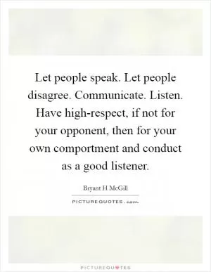 Let people speak. Let people disagree. Communicate. Listen. Have high-respect, if not for your opponent, then for your own comportment and conduct as a good listener Picture Quote #1