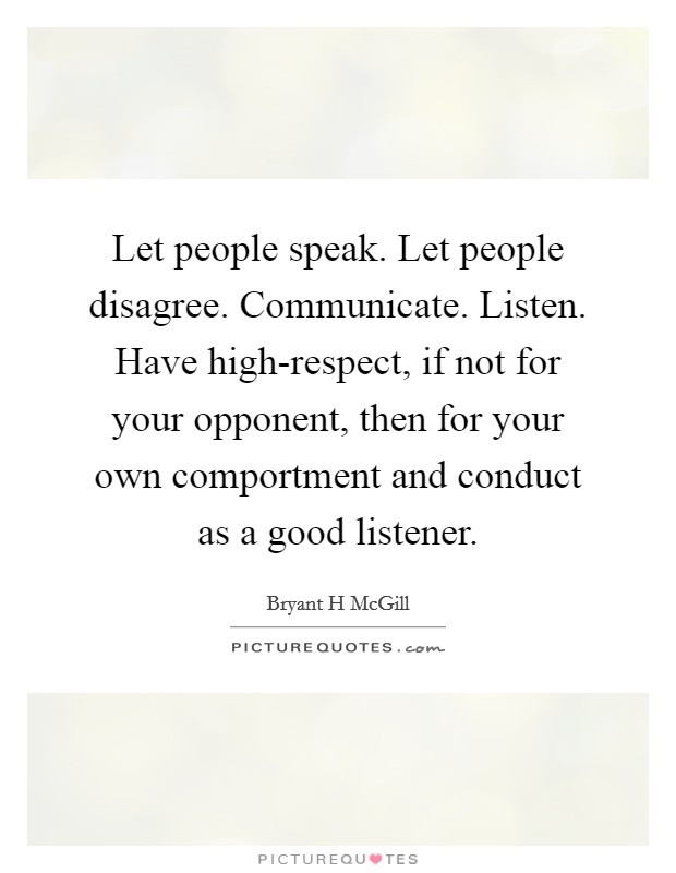 Let people speak. Let people disagree. Communicate. Listen. Have high-respect, if not for your opponent, then for your own comportment and conduct as a good listener Picture Quote #1