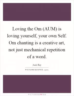 Loving the Om (AUM) is loving yourself, your own Self. Om chanting is a creative art, not just mechanical repetition of a word Picture Quote #1