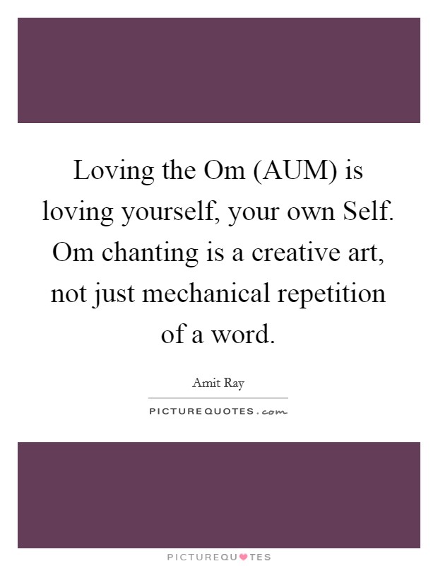 Loving the Om (AUM) is loving yourself, your own Self. Om chanting is a creative art, not just mechanical repetition of a word Picture Quote #1