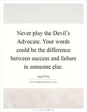 Never play the Devil’s Advocate. Your words could be the difference between success and failure in someone else Picture Quote #1