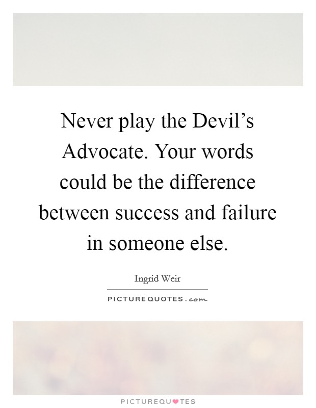 Never play the Devil's Advocate. Your words could be the difference between success and failure in someone else Picture Quote #1
