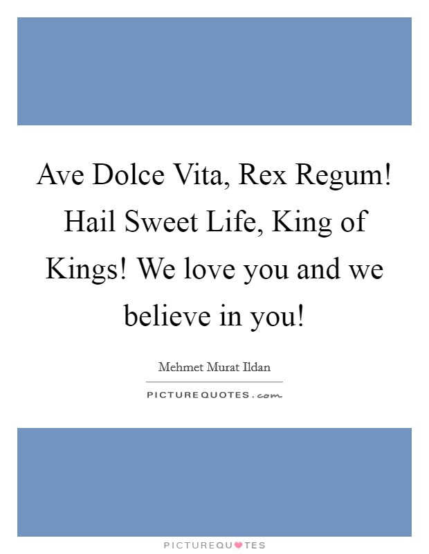 Ave Dolce Vita, Rex Regum! Hail Sweet Life, King of Kings! We love you and we believe in you! Picture Quote #1