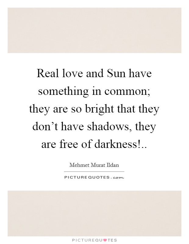 Real love and Sun have something in common; they are so bright that they don't have shadows, they are free of darkness! Picture Quote #1