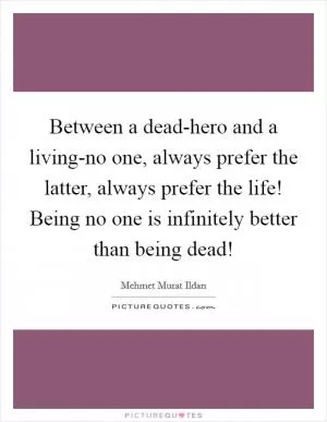 Between a dead-hero and a living-no one, always prefer the latter, always prefer the life! Being no one is infinitely better than being dead! Picture Quote #1