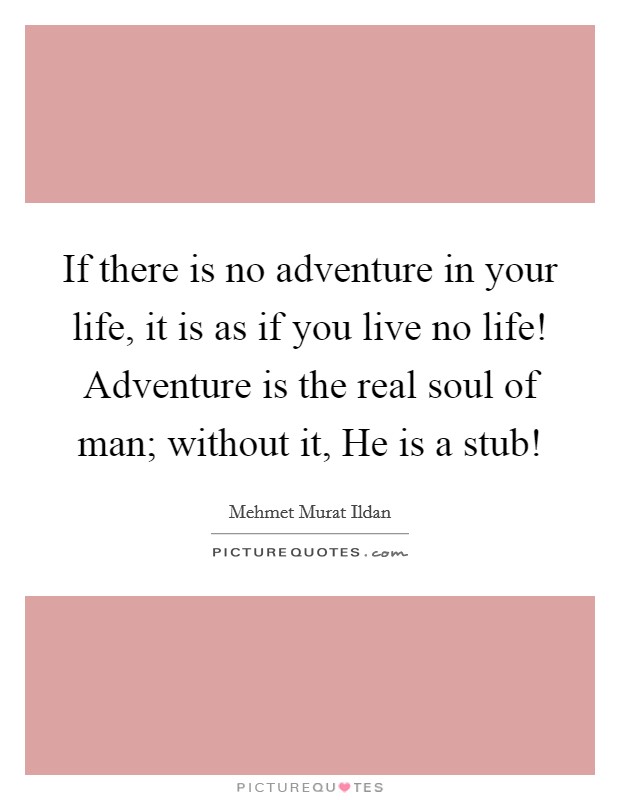 If there is no adventure in your life, it is as if you live no life! Adventure is the real soul of man; without it, He is a stub! Picture Quote #1