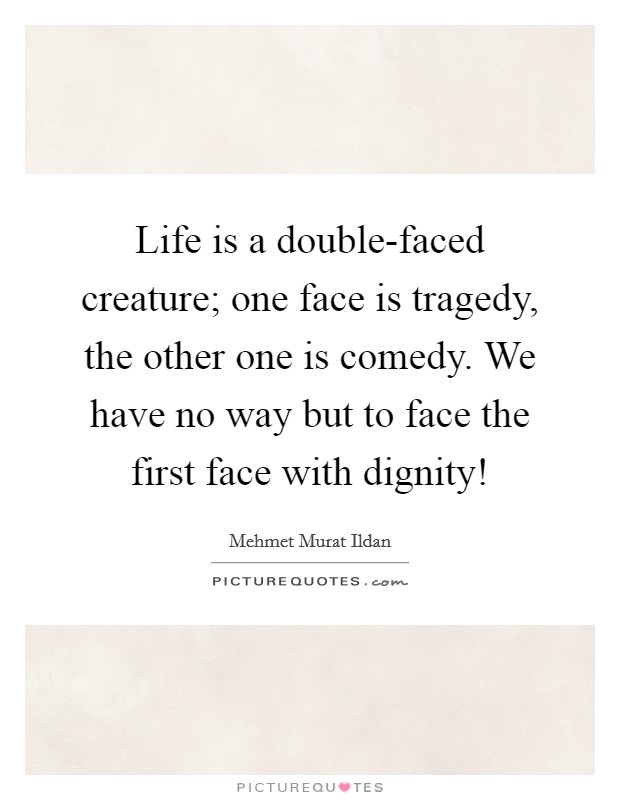 Life is a double-faced creature; one face is tragedy, the other one is comedy. We have no way but to face the first face with dignity! Picture Quote #1