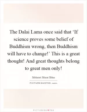 The Dalai Lama once said that ‘If science proves some belief of Buddhism wrong, then Buddhism will have to change!’ This is a great thought! And great thoughts belong to great men only! Picture Quote #1