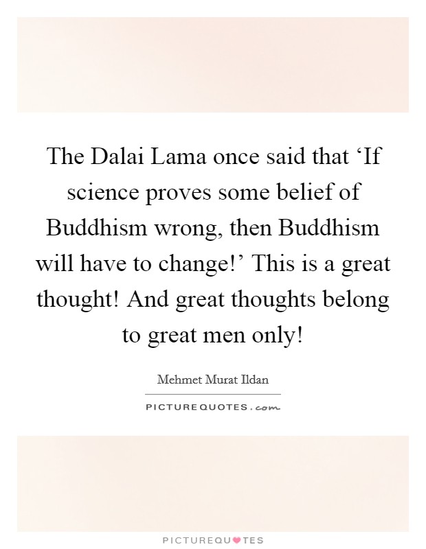 The Dalai Lama once said that ‘If science proves some belief of Buddhism wrong, then Buddhism will have to change!' This is a great thought! And great thoughts belong to great men only! Picture Quote #1
