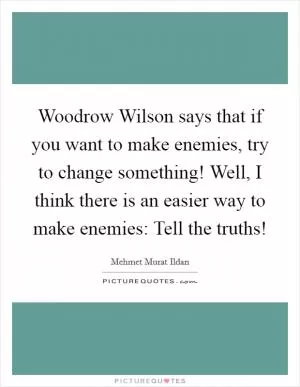 Woodrow Wilson says that if you want to make enemies, try to change something! Well, I think there is an easier way to make enemies: Tell the truths! Picture Quote #1
