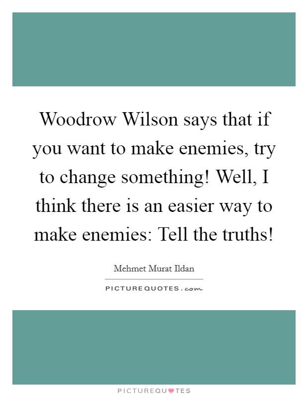 Woodrow Wilson says that if you want to make enemies, try to change something! Well, I think there is an easier way to make enemies: Tell the truths! Picture Quote #1