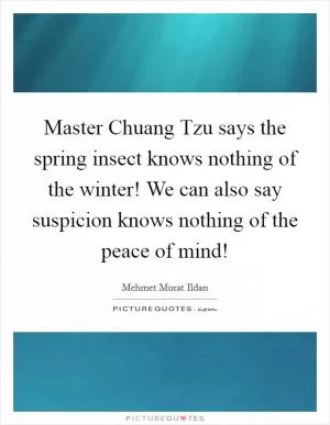 Master Chuang Tzu says the spring insect knows nothing of the winter! We can also say suspicion knows nothing of the peace of mind! Picture Quote #1
