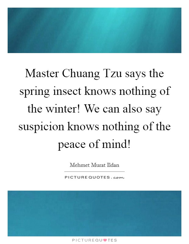 Master Chuang Tzu says the spring insect knows nothing of the winter! We can also say suspicion knows nothing of the peace of mind! Picture Quote #1