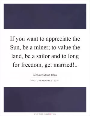 If you want to appreciate the Sun, be a miner; to value the land, be a sailor and to long for freedom, get married! Picture Quote #1