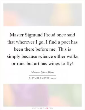 Master Sigmund Freud once said that wherever I go, I find a poet has been there before me. This is simply because science either walks or runs but art has wings to fly! Picture Quote #1