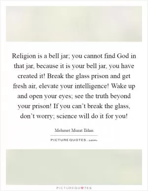 Religion is a bell jar; you cannot find God in that jar, because it is your bell jar, you have created it! Break the glass prison and get fresh air, elevate your intelligence! Wake up and open your eyes; see the truth beyond your prison! If you can’t break the glass, don’t worry; science will do it for you! Picture Quote #1