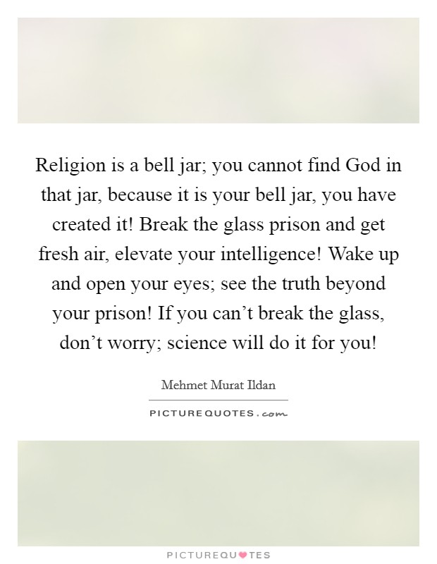 Religion is a bell jar; you cannot find God in that jar, because it is your bell jar, you have created it! Break the glass prison and get fresh air, elevate your intelligence! Wake up and open your eyes; see the truth beyond your prison! If you can't break the glass, don't worry; science will do it for you! Picture Quote #1