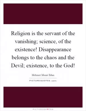 Religion is the servant of the vanishing; science, of the existence! Disappearance belongs to the chaos and the Devil; existence, to the God! Picture Quote #1