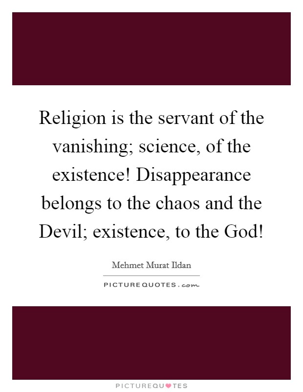 Religion is the servant of the vanishing; science, of the existence! Disappearance belongs to the chaos and the Devil; existence, to the God! Picture Quote #1