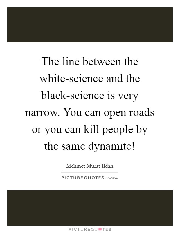 The line between the white-science and the black-science is very narrow. You can open roads or you can kill people by the same dynamite! Picture Quote #1