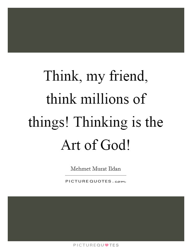 Think, my friend, think millions of things! Thinking is the Art of God! Picture Quote #1