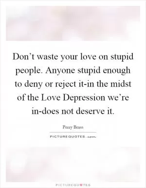 Don’t waste your love on stupid people. Anyone stupid enough to deny or reject it-in the midst of the Love Depression we’re in-does not deserve it Picture Quote #1