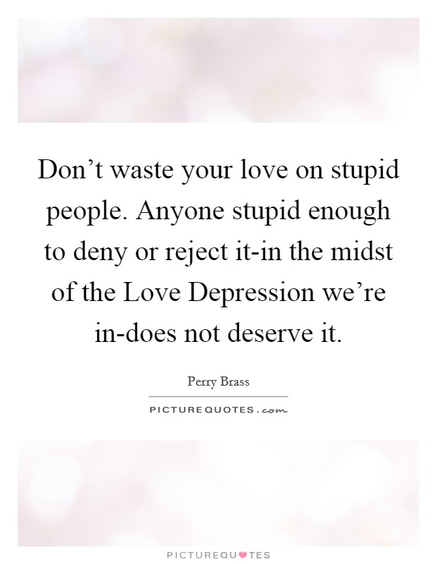 Don't waste your love on stupid people. Anyone stupid enough to deny or reject it-in the midst of the Love Depression we're in-does not deserve it Picture Quote #1