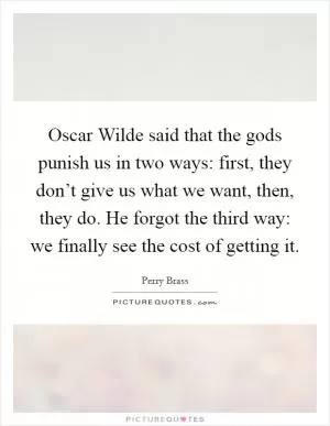 Oscar Wilde said that the gods punish us in two ways: first, they don’t give us what we want, then, they do. He forgot the third way: we finally see the cost of getting it Picture Quote #1