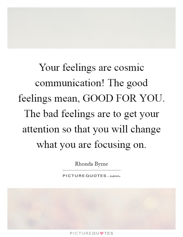 Your feelings are cosmic communication! The good feelings mean, GOOD FOR YOU. The bad feelings are to get your attention so that you will change what you are focusing on Picture Quote #1
