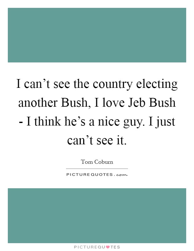 I can't see the country electing another Bush, I love Jeb Bush - I think he's a nice guy. I just can't see it Picture Quote #1