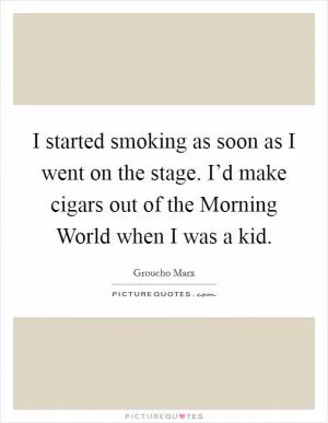 I started smoking as soon as I went on the stage. I’d make cigars out of the Morning World when I was a kid Picture Quote #1