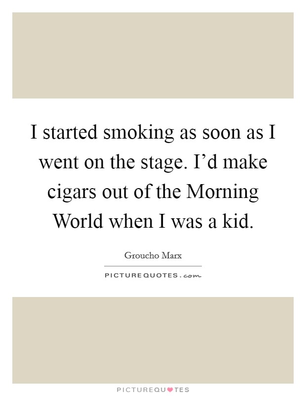 I started smoking as soon as I went on the stage. I'd make cigars out of the Morning World when I was a kid Picture Quote #1