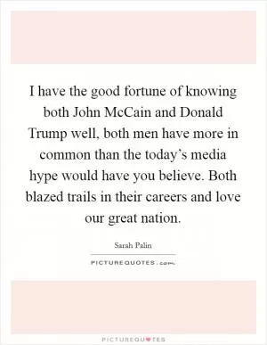 I have the good fortune of knowing both John McCain and Donald Trump well, both men have more in common than the today’s media hype would have you believe. Both blazed trails in their careers and love our great nation Picture Quote #1