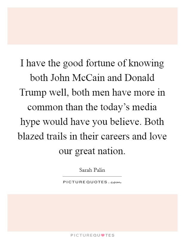 I have the good fortune of knowing both John McCain and Donald Trump well, both men have more in common than the today's media hype would have you believe. Both blazed trails in their careers and love our great nation Picture Quote #1